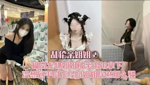 乱伦亲姐姐 极品尤物姐姐被弟弟拿下 没想到平时正经的姐姐居然那幺骚
